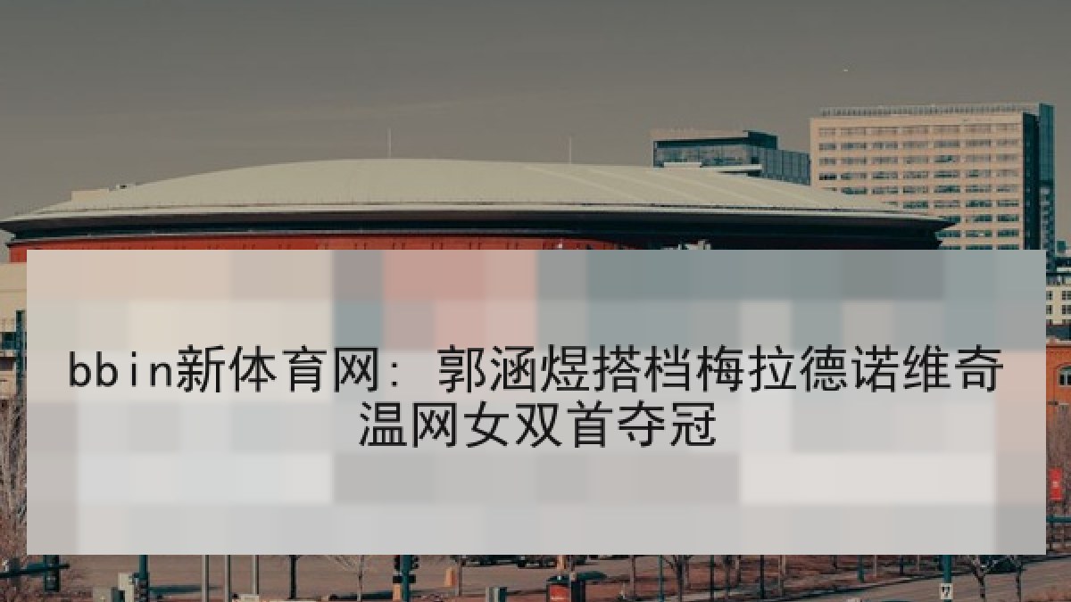 bbin新体育网: 郭涵煜搭档梅拉德诺维奇温网女双首夺冠