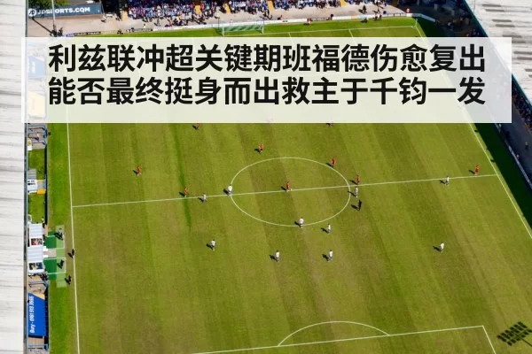 利兹联冲超关键期班福德伤愈复出能否最终挺身而出救主于千钧一发