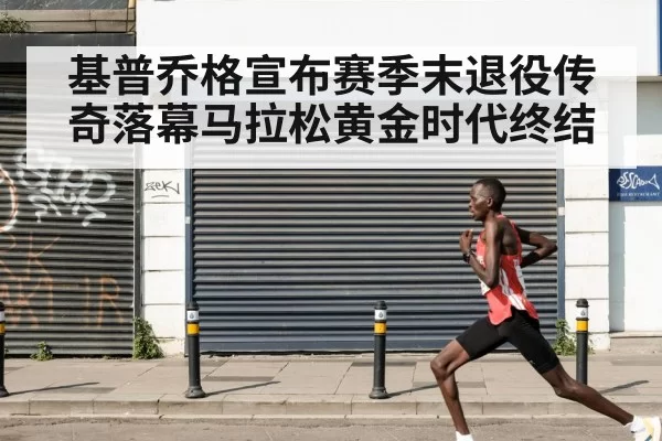 基普乔格宣布赛季末退役传奇落幕马拉松黄金时代终结
