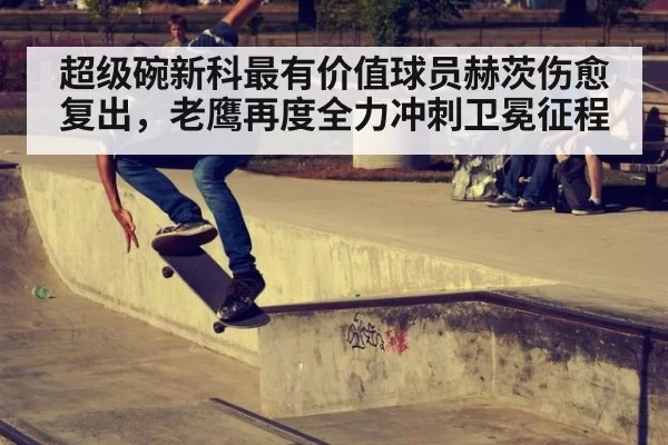 超级碗新科最有价值球员赫茨伤愈复出，老鹰再度全力冲刺卫冕征程