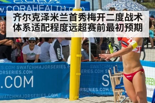 齐尔克泽米兰首秀梅开二度战术体系适配程度远超赛前最初预期