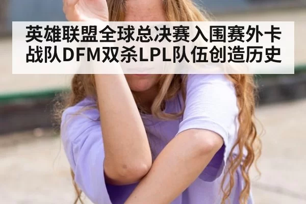 英雄联盟全球总决赛入围赛外卡战队DFM双杀LPL队伍创造历史