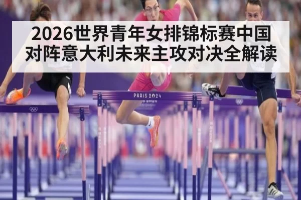 2026世界青年女排锦标赛中国对阵意大利未来主攻对决全解读