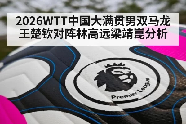 2026WTT中国大满贯男双马龙王楚钦对阵林高远梁靖崑分析